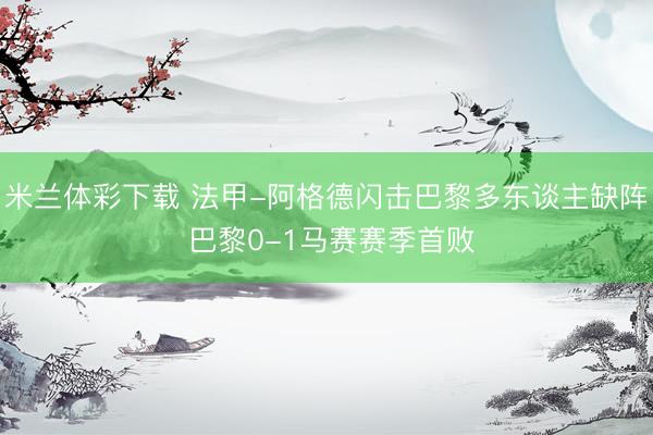 米兰体彩下载 法甲-阿格德闪击巴黎多东谈主缺阵 巴黎0-1马赛赛季首败