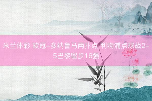 米兰体彩 欧冠-多纳鲁马两扑点 利物浦点球战2-5巴黎留步16强