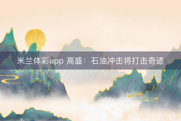 米兰体彩app 高盛：石油冲击将打击奇迹