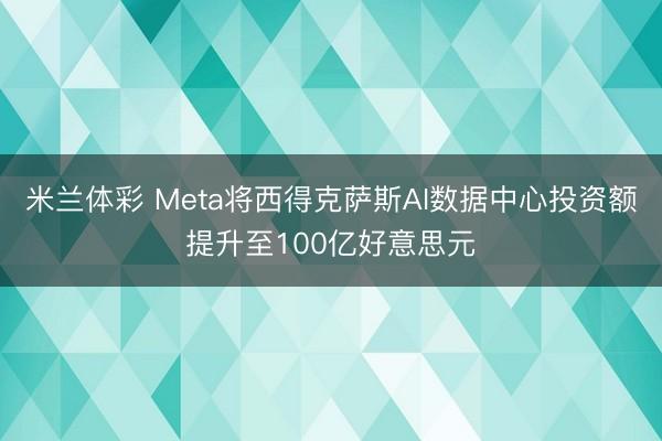 米兰体彩 Meta将西得克萨斯AI数据中心投资额提升至100亿好意思元