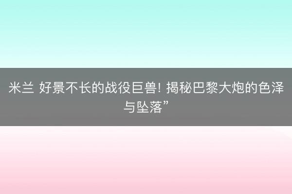 米兰 好景不长的战役巨兽! 揭秘巴黎大炮的色泽与坠落”