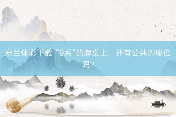 米兰体彩下载 “9系“的牌桌上，还有公共的座位吗？