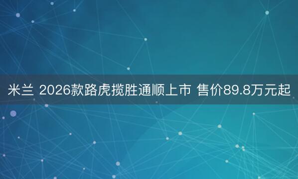 米兰 2026款路虎揽胜通顺上市 售价89.8万元起