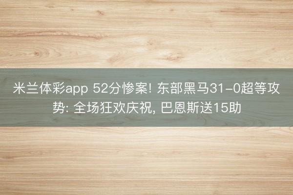 米兰体彩app 52分惨案! 东部黑马31-0超等攻势: 全场狂欢庆祝, 巴恩斯送15助