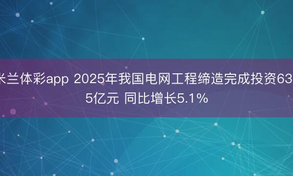 米兰体彩app 2025年我国电网工程缔造完成投资6395亿元 同比增长5.1%