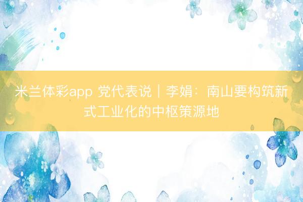 米兰体彩app 党代表说｜李娟：南山要构筑新式工业化的中枢策源地