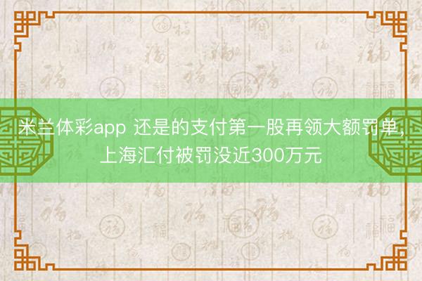 米兰体彩app 还是的支付第一股再领大额罚单，上海汇付被罚没近300万元