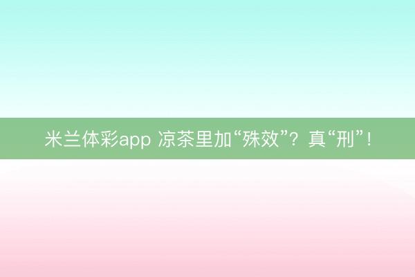 米兰体彩app 凉茶里加“殊效”？真“刑”！