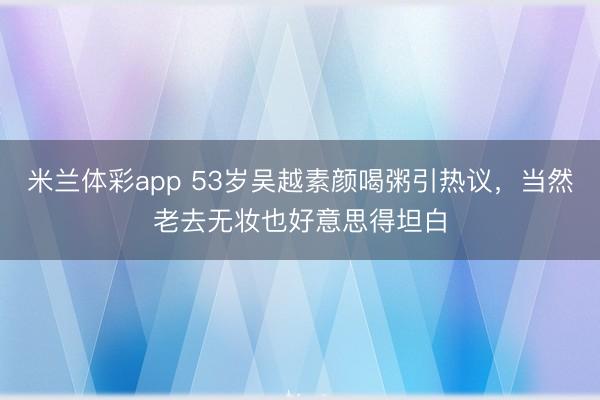 米兰体彩app 53岁吴越素颜喝粥引热议,当然老去无妆也好意思得坦白