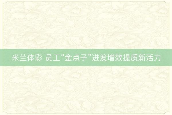 米兰体彩 员工“金点子”迸发增效提质新活力