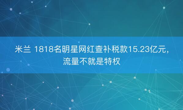 米兰 1818名明星网红查补税款15.23亿元，流量不就是特权