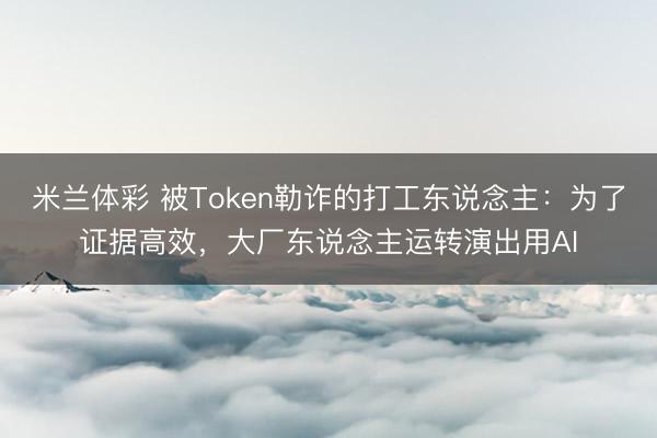 米兰体彩 被Token勒诈的打工东说念主：为了证据高效，大厂东说念主运转演出用AI