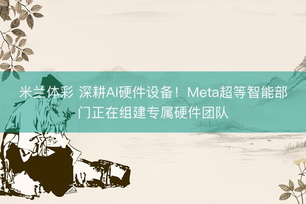米兰体彩 深耕AI硬件设备！Meta超等智能部门正在组建专属硬件团队
