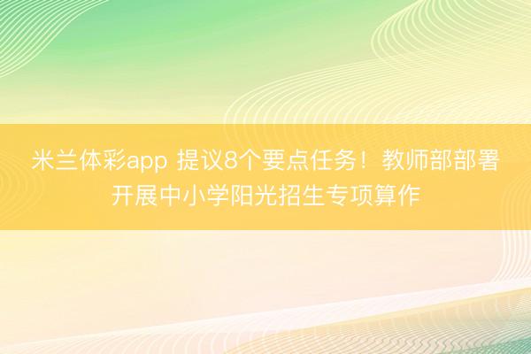 米兰体彩app 提议8个要点任务！教师部部署开展中小学阳光招生专项算作