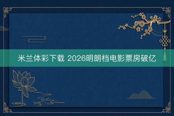 米兰体彩下载 2026明朗档电影票房破亿