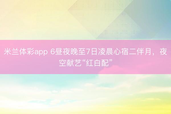 米兰体彩app 6昼夜晚至7日凌晨心宿二伴月，夜空献艺“红白配”