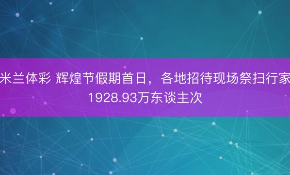 米兰体彩 辉煌节假期首日,各地招待现场祭扫行家1928.93万东谈主次