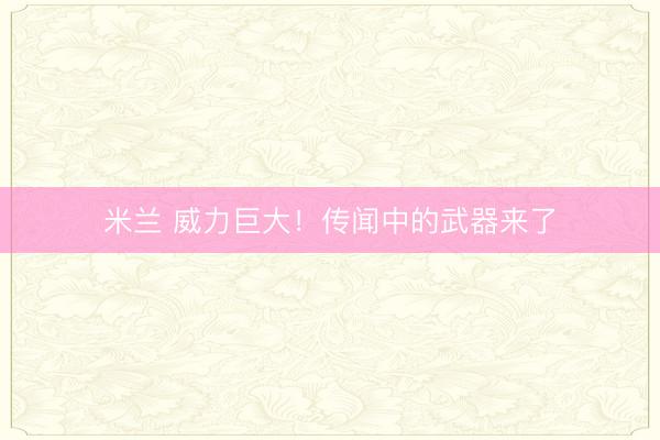 米兰 威力巨大！传闻中的武器来了