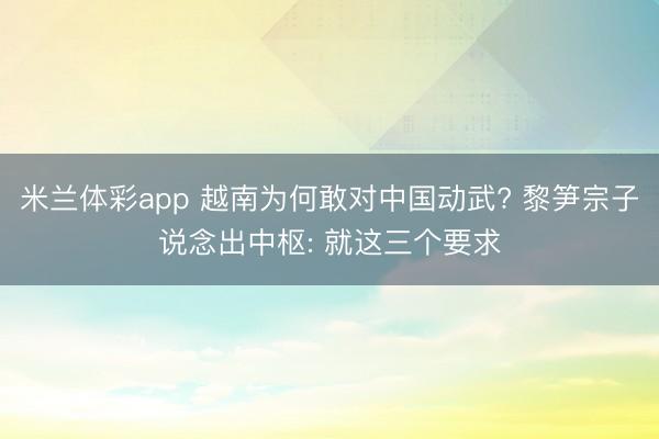 米兰体彩app 越南为何敢对中国动武? 黎笋宗子说念出中枢: 就这三个要求