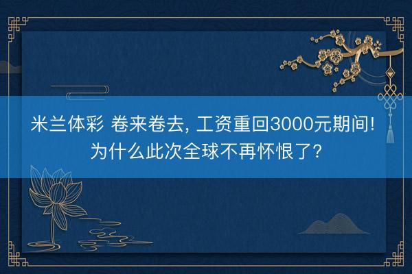米兰体彩 卷来卷去， 工资重回3000元期间! 为什么此次全球不再怀恨了?