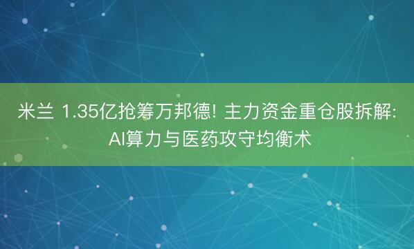米兰 1.35亿抢筹万邦德! 主力资金重仓股拆解: AI算力与医药攻守均衡术