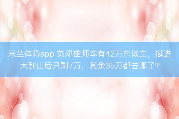 米兰体彩app 刘邓雄师本有42万东谈主，挺进大别山后只剩7万，其余35万都去哪了？