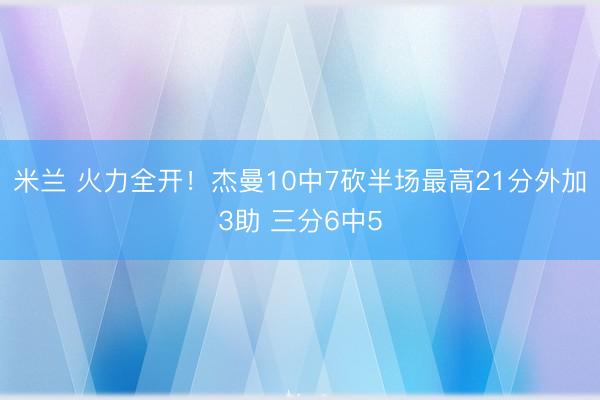 米兰 火力全开!杰曼10中7砍半场最高21分外加3助 三分6中5