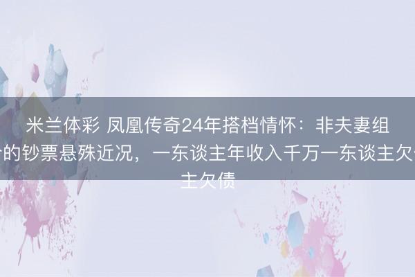米兰体彩 凤凰传奇24年搭档情怀：非夫妻组合的钞票悬殊近况，一东谈主年收入千万一东谈主欠债