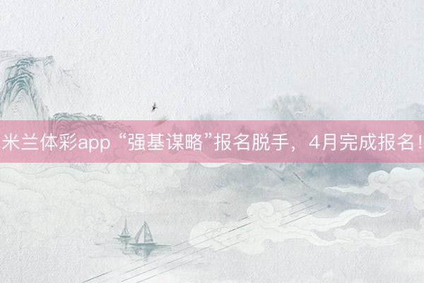 米兰体彩app “强基谋略”报名脱手，4月完成报名！