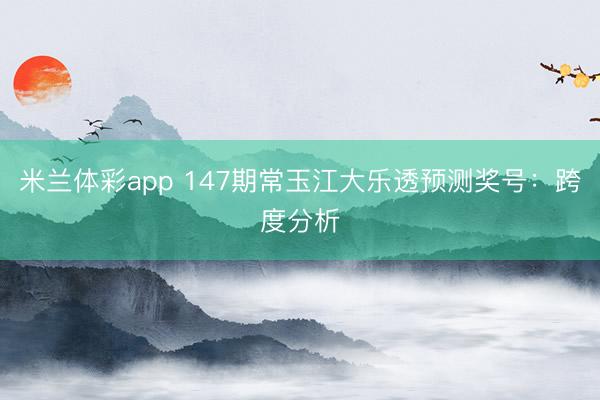 米兰体彩app 147期常玉江大乐透预测奖号:跨度分析
