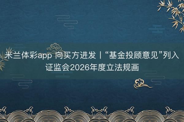 米兰体彩app 向买方进发丨“基金投顾意见”列入证监会2026年度立法规画