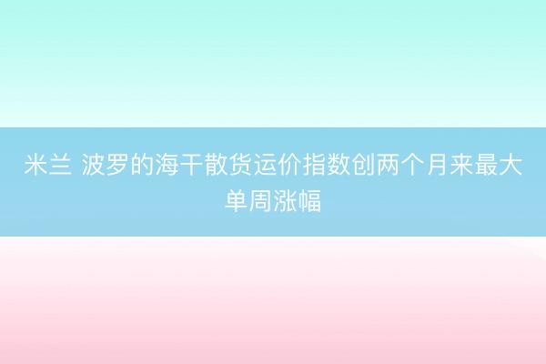 米兰 波罗的海干散货运价指数创两个月来最大单周涨幅