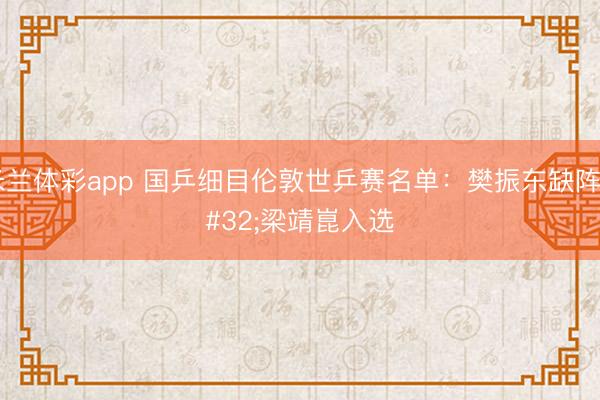 米兰体彩app 国乒细目伦敦世乒赛名单：樊振东缺阵 梁靖崑入选