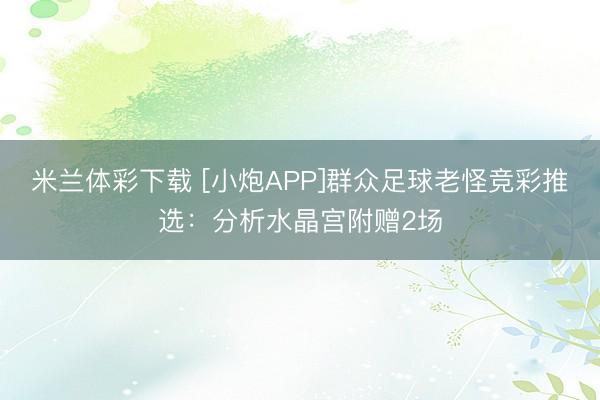米兰体彩下载 [小炮APP]群众足球老怪竞彩推选：分析水晶宫附赠2场