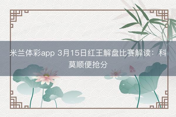 米兰体彩app 3月15日红王解盘比赛解读:科莫顺便抢分
