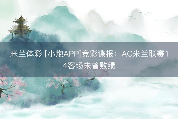 米兰体彩 [小炮APP]竞彩谍报：AC米兰联赛14客场未曾败绩
