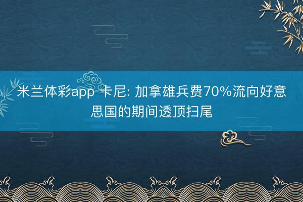 米兰体彩app 卡尼: 加拿雄兵费70%流向好意思国的期间透顶扫尾