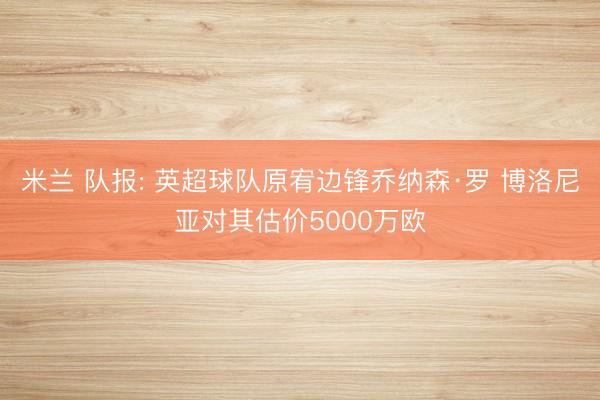 米兰 队报: 英超球队原宥边锋乔纳森·罗 博洛尼亚对其估价5000万欧