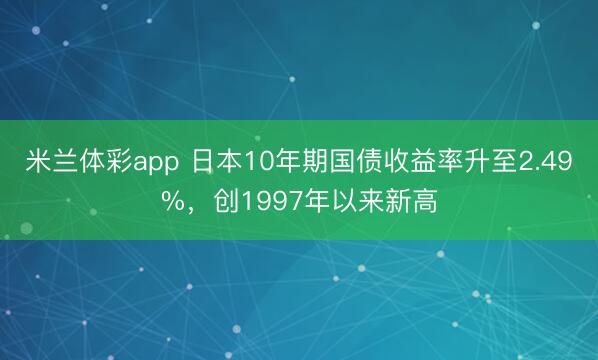 米兰体彩app 日本10年期国债收益率升至2.49%,创1997年以来新高