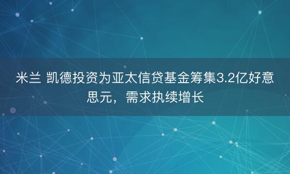 米兰 凯德投资为亚太信贷基金筹集3.2亿好意思元,需求执续增长