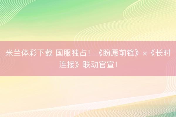 米兰体彩下载 国服独占!《盼愿前锋》×《长时连接》联动官宣!