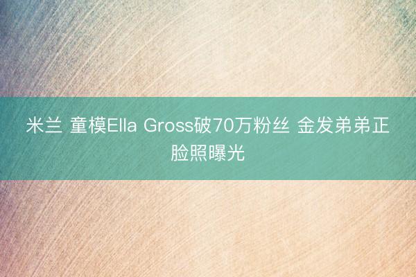 米兰 童模Ella Gross破70万粉丝 金发弟弟正脸照曝光