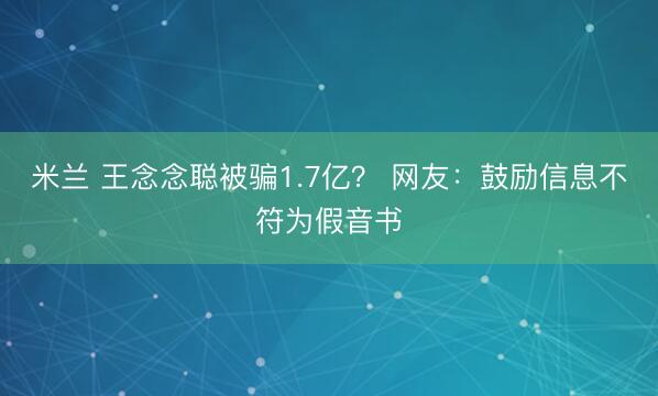米兰 王念念聪被骗1.7亿？ 网友：鼓励信息不符为假音书