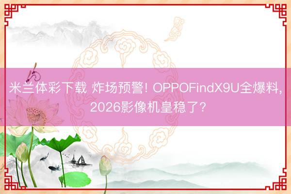 米兰体彩下载 炸场预警! OPPOFindX9U全爆料， 2026影像机皇稳了?