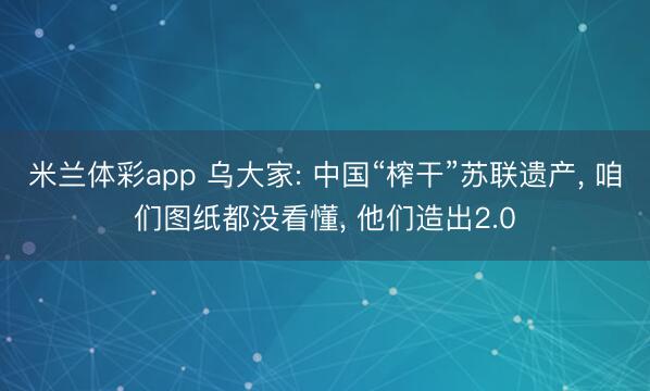 米兰体彩app 乌大家: 中国“榨干”苏联遗产， 咱们图纸都没看懂， 他们造出2.0