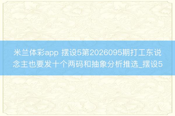 米兰体彩app 摆设5第2026095期打工东说念主也要发十个两码和抽象分析推选_摆设5