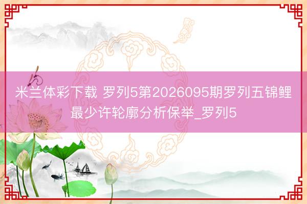 米兰体彩下载 罗列5第2026095期罗列五锦鲤最少许轮廓分析保举_罗列5