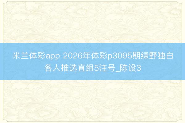 米兰体彩app 2026年体彩p3095期绿野独白各人推选直组5注号_陈设3