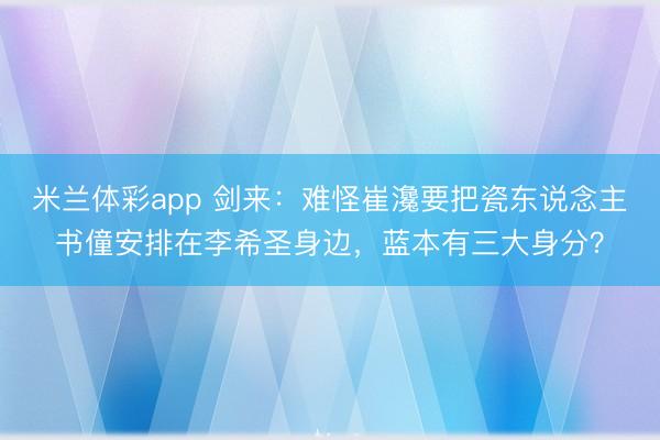 米兰体彩app 剑来：难怪崔瀺要把瓷东说念主书僮安排在李希圣身边，蓝本有三大身分？