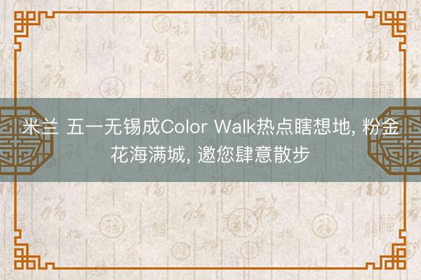 米兰 五一无锡成Color Walk热点瞎想地， 粉金花海满城， 邀您肆意散步